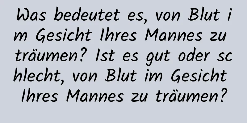 Was bedeutet es, von Blut im Gesicht Ihres Mannes zu träumen? Ist es gut oder schlecht, von Blut im Gesicht Ihres Mannes zu träumen?