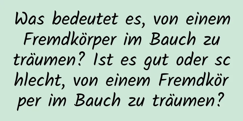 Was bedeutet es, von einem Fremdkörper im Bauch zu träumen? Ist es gut oder schlecht, von einem Fremdkörper im Bauch zu träumen?