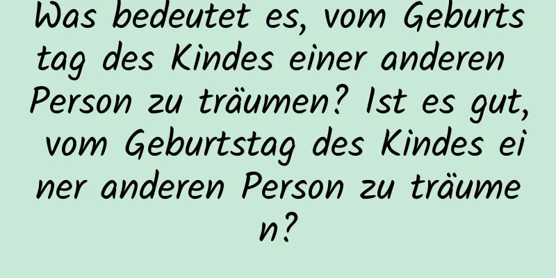 Was bedeutet es, vom Geburtstag des Kindes einer anderen Person zu träumen? Ist es gut, vom Geburtstag des Kindes einer anderen Person zu träumen?