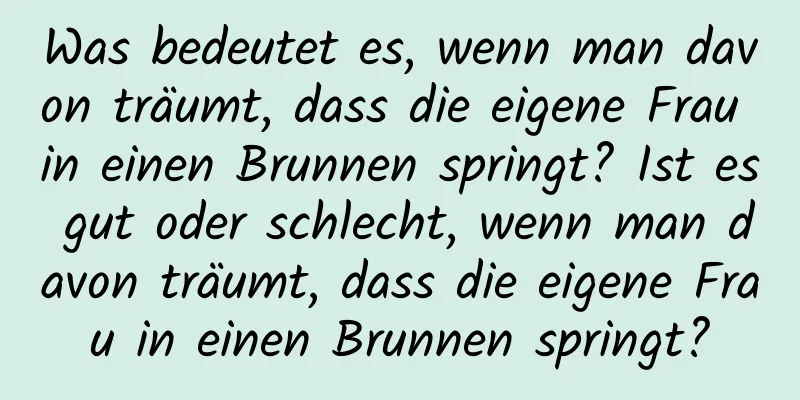 Was bedeutet es, wenn man davon träumt, dass die eigene Frau in einen Brunnen springt? Ist es gut oder schlecht, wenn man davon träumt, dass die eigene Frau in einen Brunnen springt?