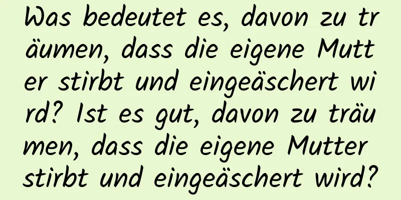 Was bedeutet es, davon zu träumen, dass die eigene Mutter stirbt und eingeäschert wird? Ist es gut, davon zu träumen, dass die eigene Mutter stirbt und eingeäschert wird?