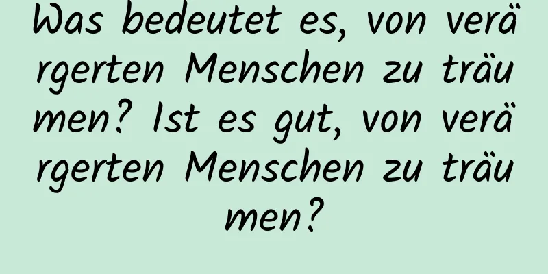 Was bedeutet es, von verärgerten Menschen zu träumen? Ist es gut, von verärgerten Menschen zu träumen?