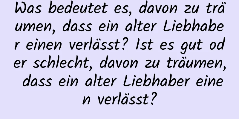 Was bedeutet es, davon zu träumen, dass ein alter Liebhaber einen verlässt? Ist es gut oder schlecht, davon zu träumen, dass ein alter Liebhaber einen verlässt?