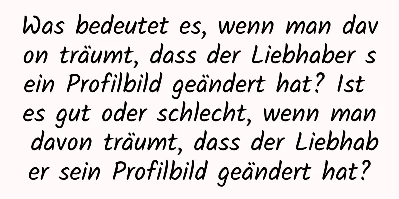 Was bedeutet es, wenn man davon träumt, dass der Liebhaber sein Profilbild geändert hat? Ist es gut oder schlecht, wenn man davon träumt, dass der Liebhaber sein Profilbild geändert hat?