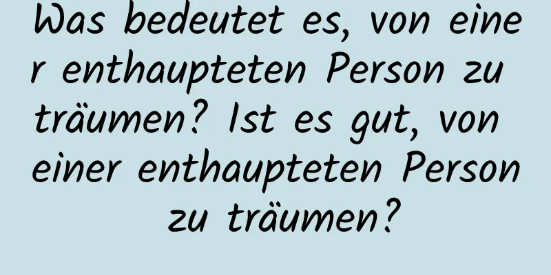 Was bedeutet es, von einer enthaupteten Person zu träumen? Ist es gut, von einer enthaupteten Person zu träumen?