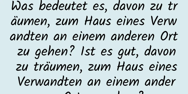 Was bedeutet es, davon zu träumen, zum Haus eines Verwandten an einem anderen Ort zu gehen? Ist es gut, davon zu träumen, zum Haus eines Verwandten an einem anderen Ort zu gehen?