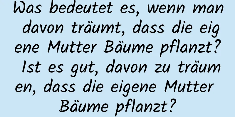 Was bedeutet es, wenn man davon träumt, dass die eigene Mutter Bäume pflanzt? Ist es gut, davon zu träumen, dass die eigene Mutter Bäume pflanzt?