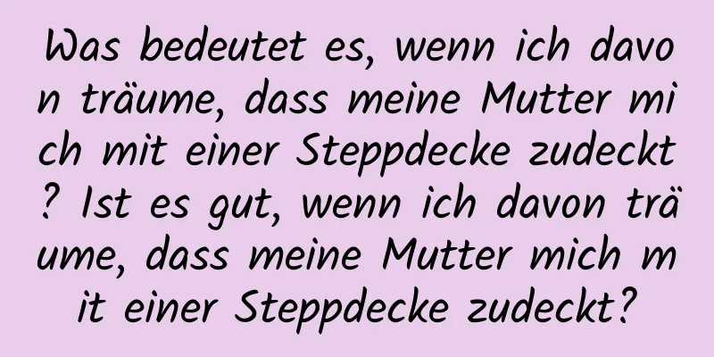 Was bedeutet es, wenn ich davon träume, dass meine Mutter mich mit einer Steppdecke zudeckt? Ist es gut, wenn ich davon träume, dass meine Mutter mich mit einer Steppdecke zudeckt?