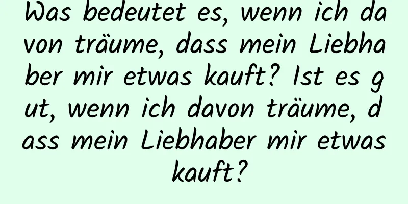 Was bedeutet es, wenn ich davon träume, dass mein Liebhaber mir etwas kauft? Ist es gut, wenn ich davon träume, dass mein Liebhaber mir etwas kauft?