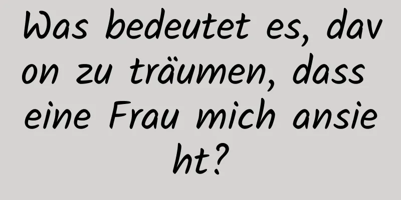 Was bedeutet es, davon zu träumen, dass eine Frau mich ansieht?