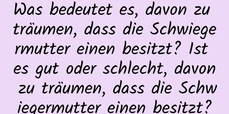 Was bedeutet es, davon zu träumen, dass die Schwiegermutter einen besitzt? Ist es gut oder schlecht, davon zu träumen, dass die Schwiegermutter einen besitzt?