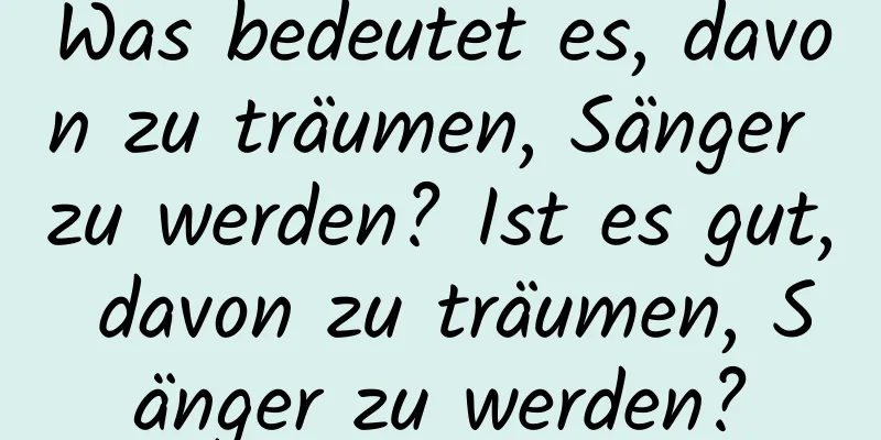 Was bedeutet es, davon zu träumen, Sänger zu werden? Ist es gut, davon zu träumen, Sänger zu werden?