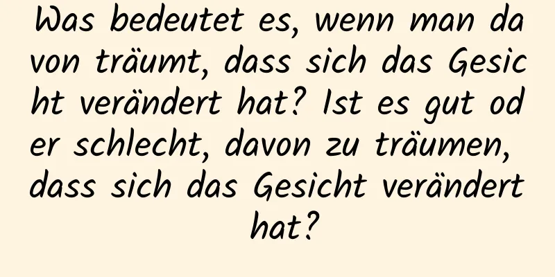 Was bedeutet es, wenn man davon träumt, dass sich das Gesicht verändert hat? Ist es gut oder schlecht, davon zu träumen, dass sich das Gesicht verändert hat?