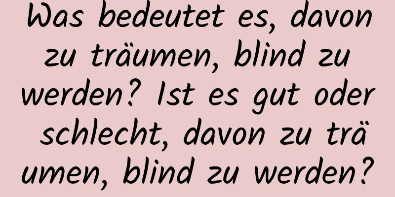 Was bedeutet es, davon zu träumen, blind zu werden? Ist es gut oder schlecht, davon zu träumen, blind zu werden?