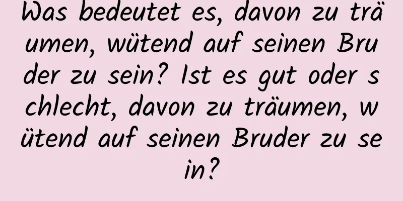 Was bedeutet es, davon zu träumen, wütend auf seinen Bruder zu sein? Ist es gut oder schlecht, davon zu träumen, wütend auf seinen Bruder zu sein?