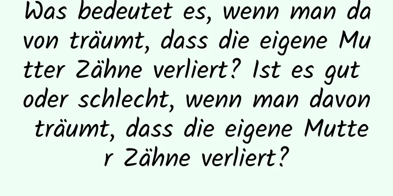 Was bedeutet es, wenn man davon träumt, dass die eigene Mutter Zähne verliert? Ist es gut oder schlecht, wenn man davon träumt, dass die eigene Mutter Zähne verliert?