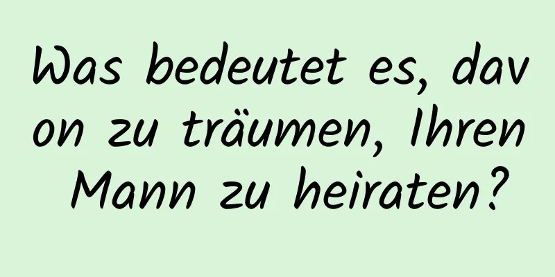 Was bedeutet es, davon zu träumen, Ihren Mann zu heiraten?