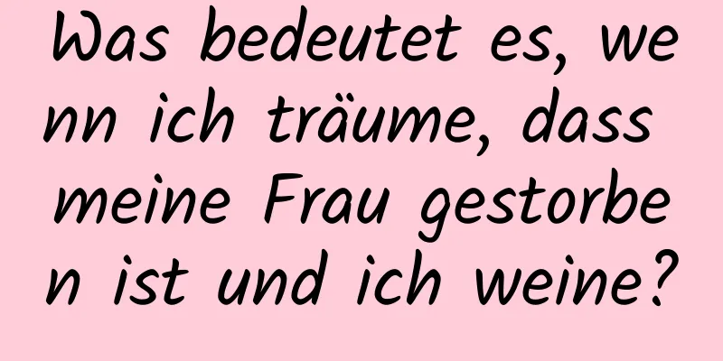 Was bedeutet es, wenn ich träume, dass meine Frau gestorben ist und ich weine?