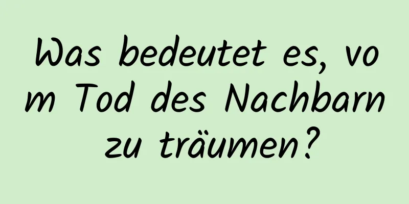 Was bedeutet es, vom Tod des Nachbarn zu träumen?