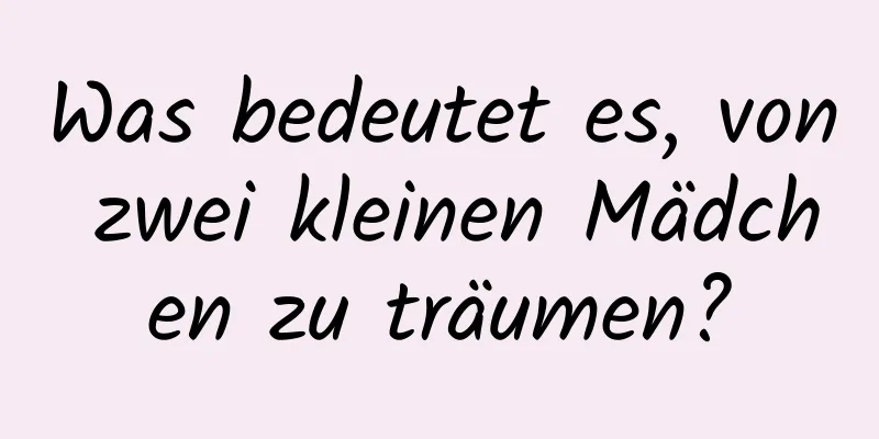 Was bedeutet es, von zwei kleinen Mädchen zu träumen?