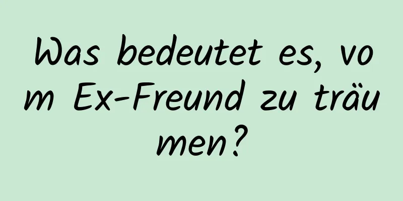 Was bedeutet es, vom Ex-Freund zu träumen?