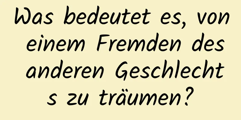 Was bedeutet es, von einem Fremden des anderen Geschlechts zu träumen?