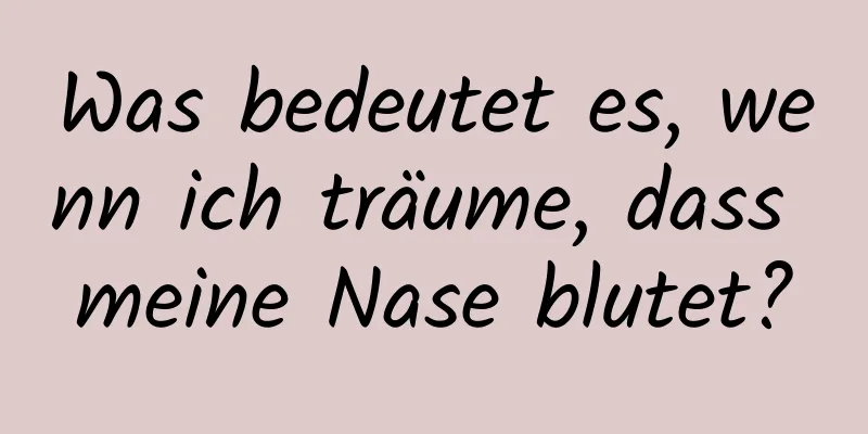 Was bedeutet es, wenn ich träume, dass meine Nase blutet?