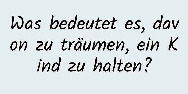 Was bedeutet es, davon zu träumen, ein Kind zu halten?