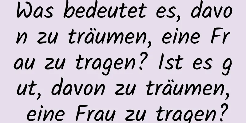 Was bedeutet es, davon zu träumen, eine Frau zu tragen? Ist es gut, davon zu träumen, eine Frau zu tragen?