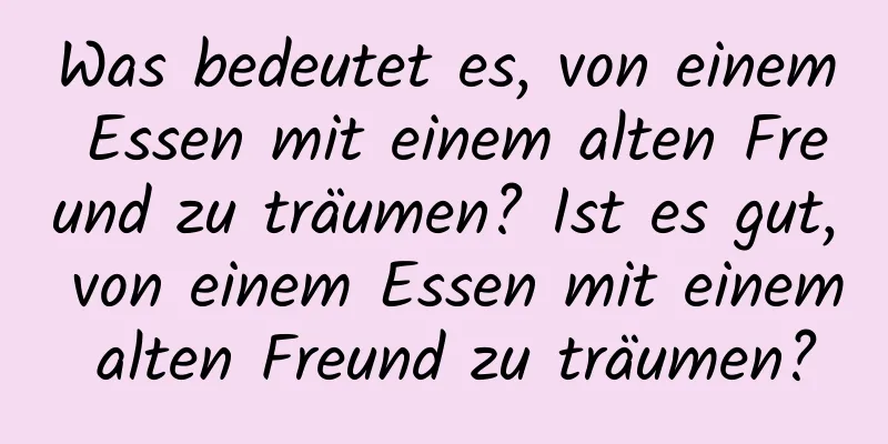 Was bedeutet es, von einem Essen mit einem alten Freund zu träumen? Ist es gut, von einem Essen mit einem alten Freund zu träumen?