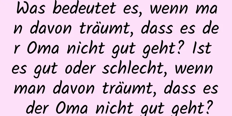 Was bedeutet es, wenn man davon träumt, dass es der Oma nicht gut geht? Ist es gut oder schlecht, wenn man davon träumt, dass es der Oma nicht gut geht?