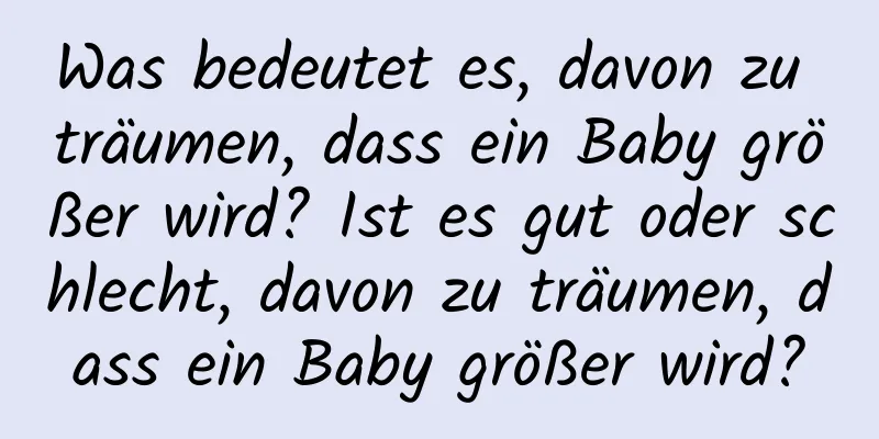 Was bedeutet es, davon zu träumen, dass ein Baby größer wird? Ist es gut oder schlecht, davon zu träumen, dass ein Baby größer wird?