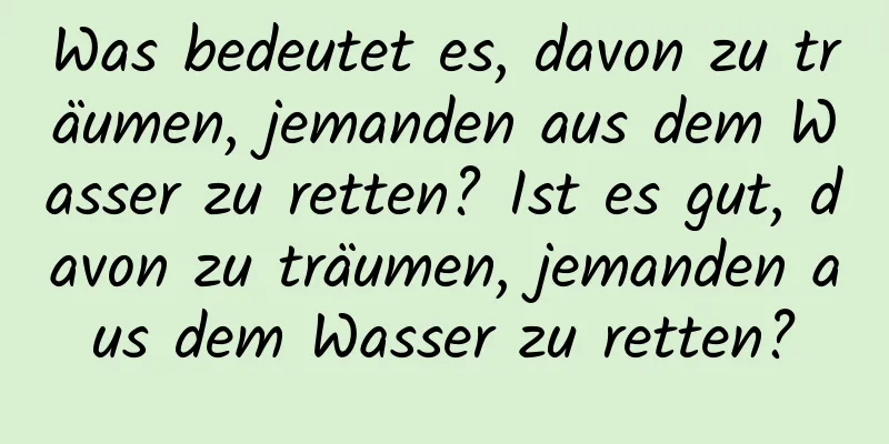 Was bedeutet es, davon zu träumen, jemanden aus dem Wasser zu retten? Ist es gut, davon zu träumen, jemanden aus dem Wasser zu retten?