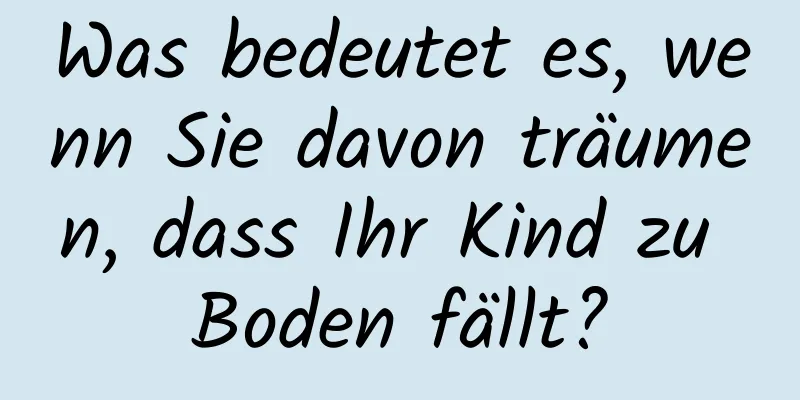 Was bedeutet es, wenn Sie davon träumen, dass Ihr Kind zu Boden fällt?