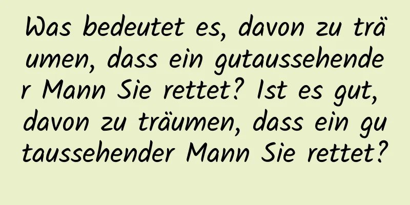 Was bedeutet es, davon zu träumen, dass ein gutaussehender Mann Sie rettet? Ist es gut, davon zu träumen, dass ein gutaussehender Mann Sie rettet?