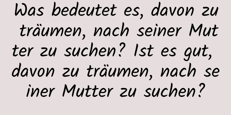 Was bedeutet es, davon zu träumen, nach seiner Mutter zu suchen? Ist es gut, davon zu träumen, nach seiner Mutter zu suchen?