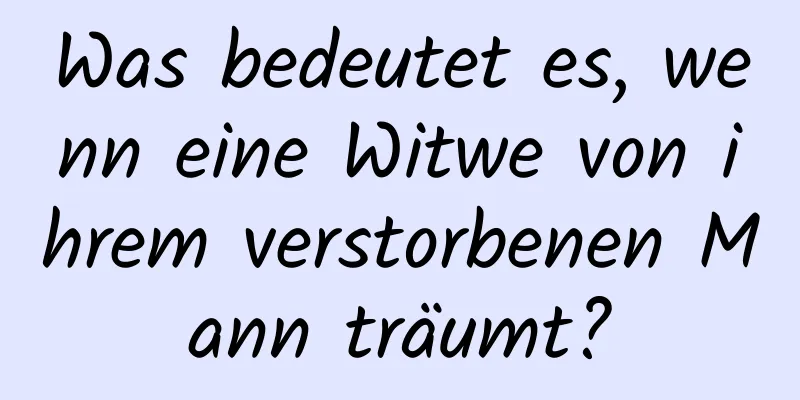 Was bedeutet es, wenn eine Witwe von ihrem verstorbenen Mann träumt?