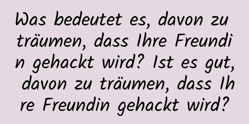 Was bedeutet es, davon zu träumen, dass Ihre Freundin gehackt wird? Ist es gut, davon zu träumen, dass Ihre Freundin gehackt wird?