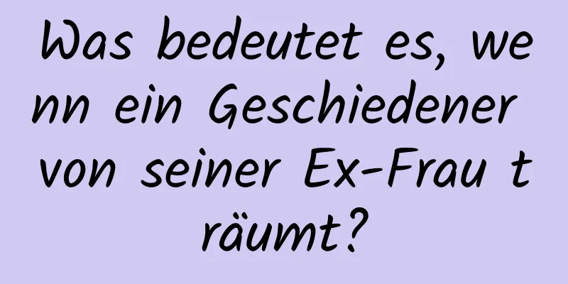 Was bedeutet es, wenn ein Geschiedener von seiner Ex-Frau träumt?