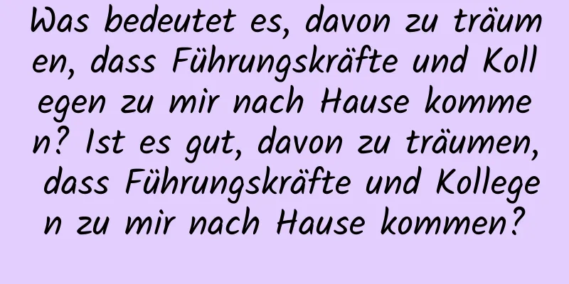 Was bedeutet es, davon zu träumen, dass Führungskräfte und Kollegen zu mir nach Hause kommen? Ist es gut, davon zu träumen, dass Führungskräfte und Kollegen zu mir nach Hause kommen?