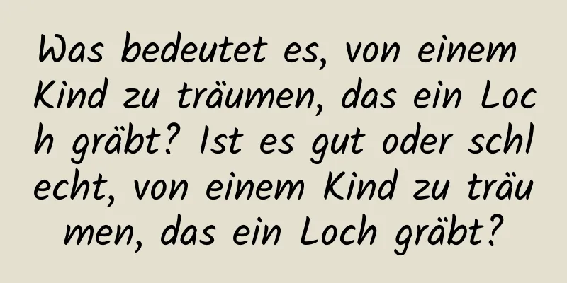 Was bedeutet es, von einem Kind zu träumen, das ein Loch gräbt? Ist es gut oder schlecht, von einem Kind zu träumen, das ein Loch gräbt?