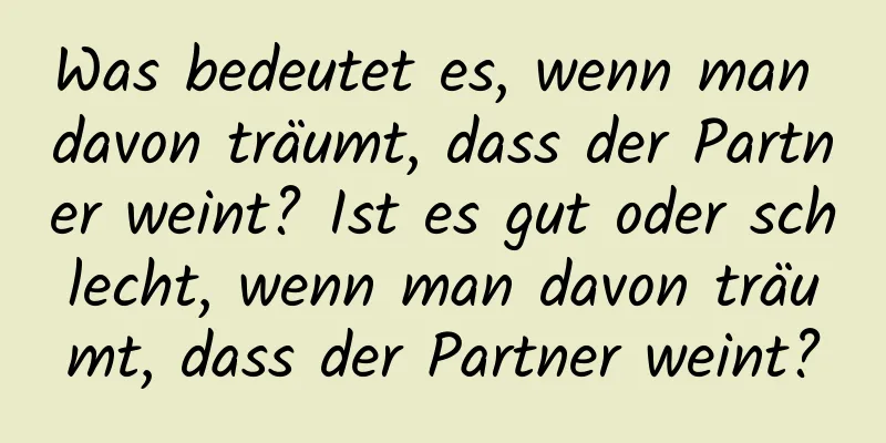 Was bedeutet es, wenn man davon träumt, dass der Partner weint? Ist es gut oder schlecht, wenn man davon träumt, dass der Partner weint?