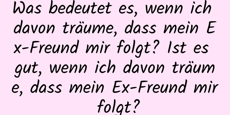 Was bedeutet es, wenn ich davon träume, dass mein Ex-Freund mir folgt? Ist es gut, wenn ich davon träume, dass mein Ex-Freund mir folgt?