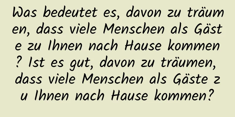 Was bedeutet es, davon zu träumen, dass viele Menschen als Gäste zu Ihnen nach Hause kommen? Ist es gut, davon zu träumen, dass viele Menschen als Gäste zu Ihnen nach Hause kommen?