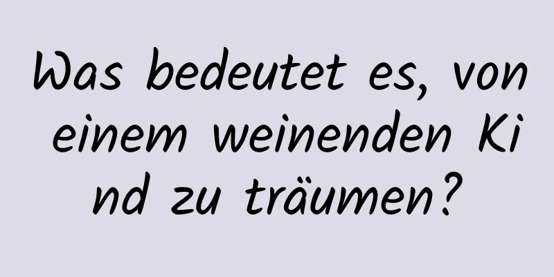 Was bedeutet es, von einem weinenden Kind zu träumen?