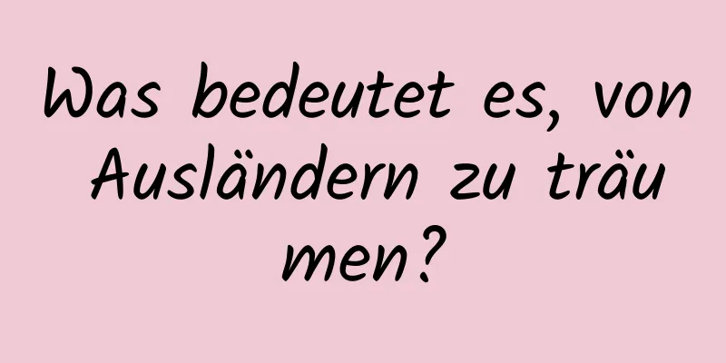 Was bedeutet es, von Ausländern zu träumen?