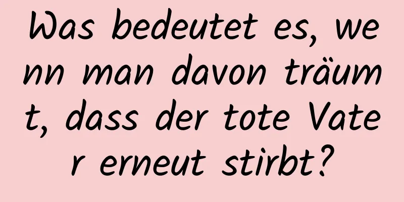 Was bedeutet es, wenn man davon träumt, dass der tote Vater erneut stirbt?