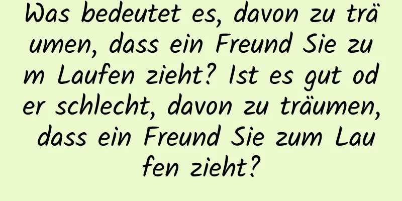 Was bedeutet es, davon zu träumen, dass ein Freund Sie zum Laufen zieht? Ist es gut oder schlecht, davon zu träumen, dass ein Freund Sie zum Laufen zieht?