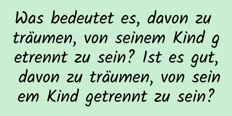 Was bedeutet es, davon zu träumen, von seinem Kind getrennt zu sein? Ist es gut, davon zu träumen, von seinem Kind getrennt zu sein?