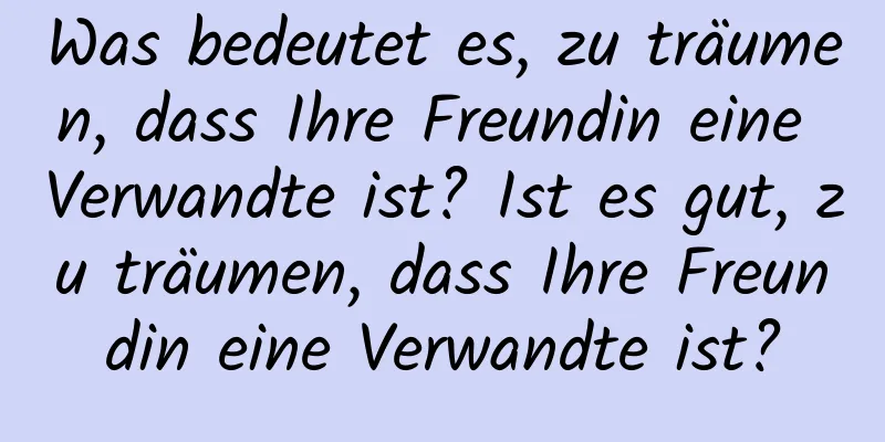 Was bedeutet es, zu träumen, dass Ihre Freundin eine Verwandte ist? Ist es gut, zu träumen, dass Ihre Freundin eine Verwandte ist?